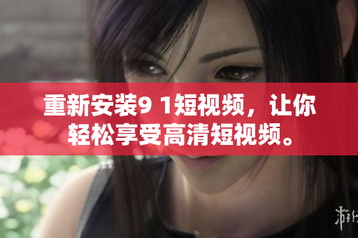 重新安装9 1短视频，让你轻松享受高清短视频。