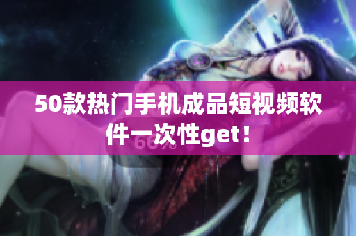 50款热门手机成品短视频软件一次性get！