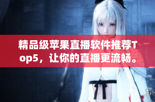 精品级苹果直播软件推荐Top5，让你的直播更流畅。