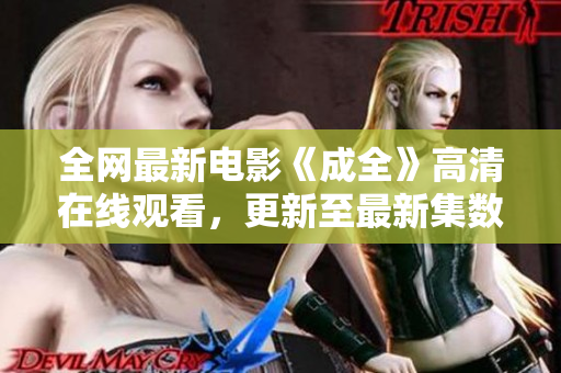 全网最新电影《成全》高清在线观看，更新至最新集数！