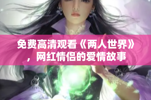 免费高清观看《两人世界》，网红情侣的爱情故事