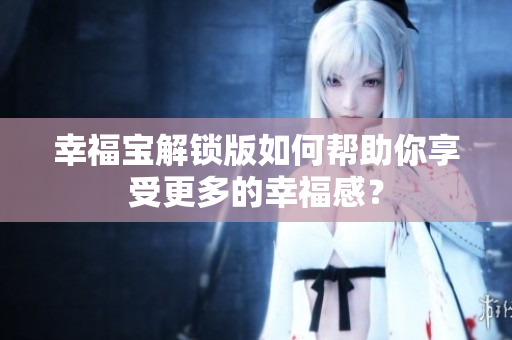 幸福宝解锁版如何帮助你享受更多的幸福感？