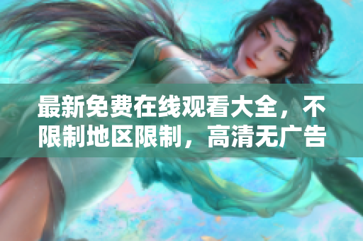 最新免费在线观看大全，不限制地区限制，高清无广告