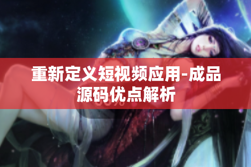 重新定义短视频应用-成品源码优点解析