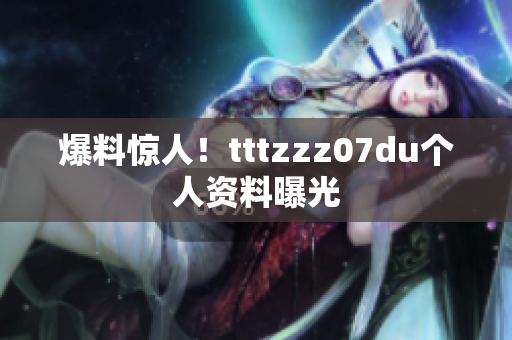 爆料惊人！tttzzz07du个人资料曝光