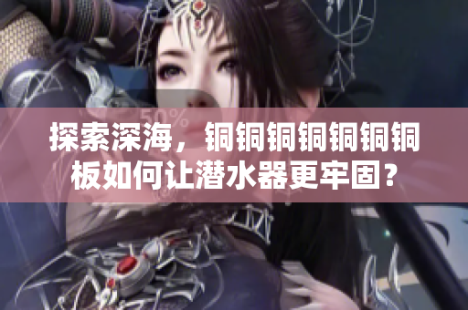 探索深海，铜铜铜铜铜铜铜板如何让潜水器更牢固？