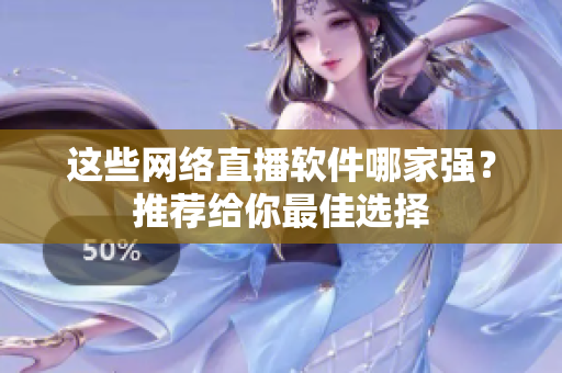 这些网络直播软件哪家强？推荐给你最佳选择