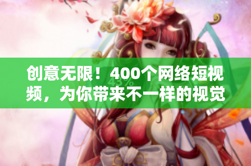 创意无限！400个网络短视频，为你带来不一样的视觉体验