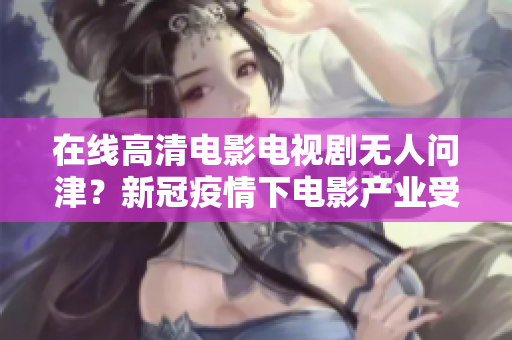 在线高清电影电视剧无人问津？新冠疫情下电影产业受重创