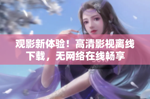 观影新体验！高清影视离线下载，无网络在线畅享