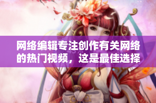 网络编辑专注创作有关网络的热门视频，这是最佳选择