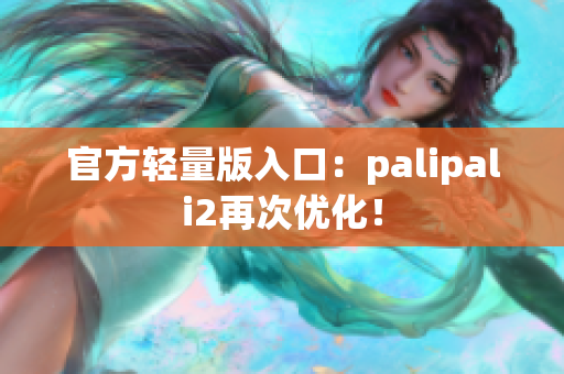 官方轻量版入口：palipali2再次优化！