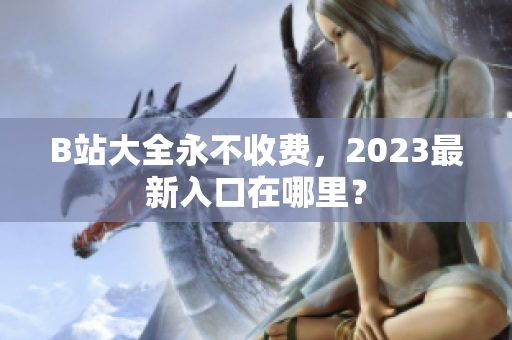 B站大全永不收费，2023最新入口在哪里？