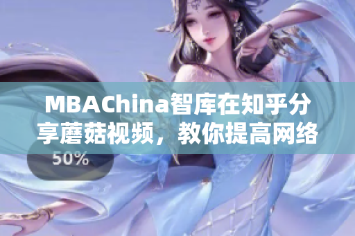 MBAChina智库在知乎分享蘑菇视频，教你提高网络编辑技能