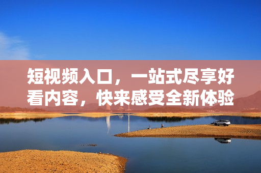 短视频入口，一站式尽享好看内容，快来感受全新体验！