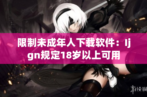 限制未成年人下载软件：Ijgn规定18岁以上可用