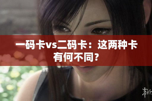 一码卡vs二码卡：这两种卡有何不同？
