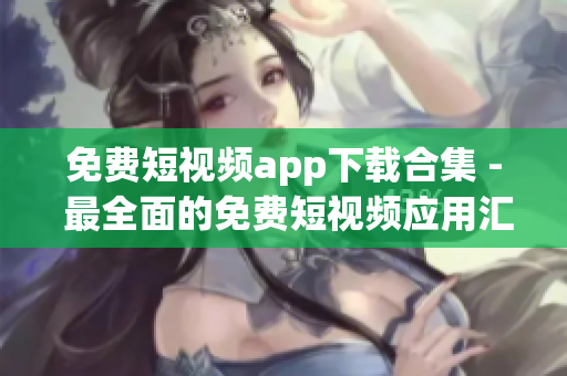 免费短视频app下载合集 - 最全面的免费短视频应用汇总!