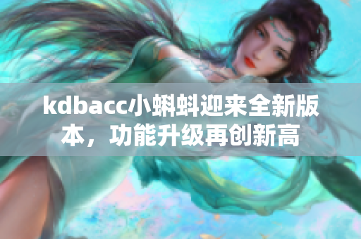 kdbacc小蝌蚪迎来全新版本，功能升级再创新高