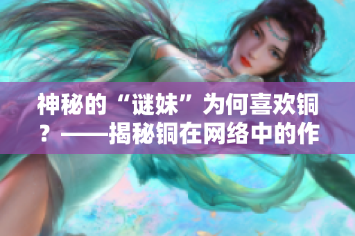 神秘的“谜妹”为何喜欢铜？——揭秘铜在网络中的作用