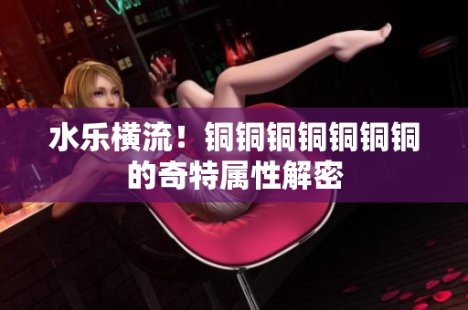 水乐横流！铜铜铜铜铜铜铜的奇特属性解密