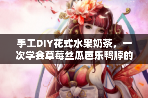 手工DIY花式水果奶茶，一次学会草莓丝瓜芭乐鸭脖的制作！