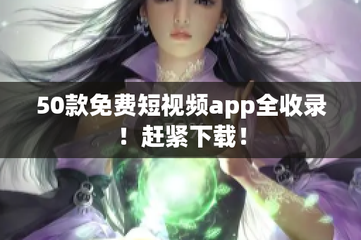 50款免费短视频app全收录！赶紧下载！