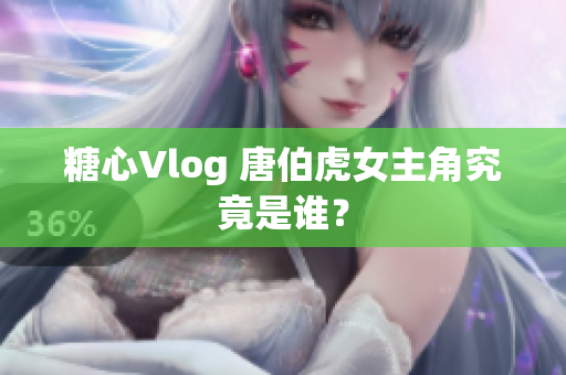 糖心Vlog 唐伯虎女主角究竟是谁？