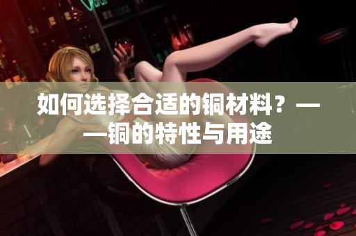 如何选择合适的铜材料？——铜的特性与用途