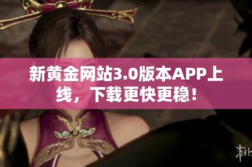 新黄金网站3.0版本APP上线，下载更快更稳！