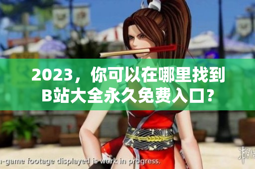 2023，你可以在哪里找到B站大全永久免费入口？