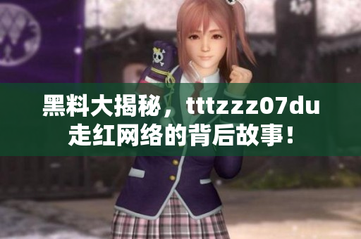 黑料大揭秘，tttzzz07du走红网络的背后故事！