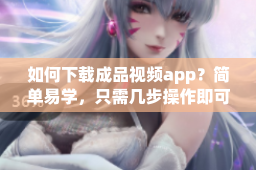 如何下载成品视频app？简单易学，只需几步操作即可。