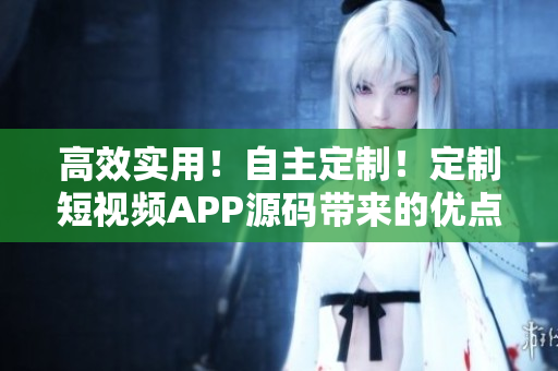 高效实用！自主定制！定制短视频APP源码带来的优点