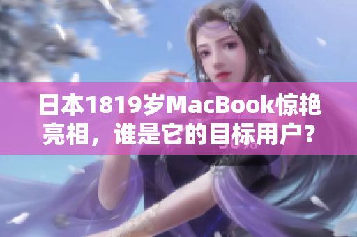 日本1819岁MacBook惊艳亮相，谁是它的目标用户？