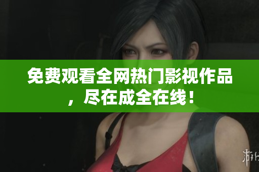 免费观看全网热门影视作品，尽在成全在线！