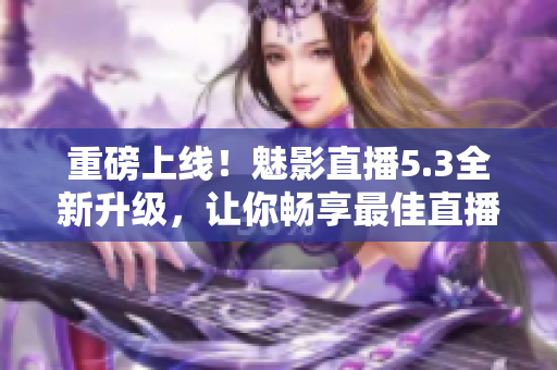 重磅上线！魅影直播5.3全新升级，让你畅享最佳直播体验