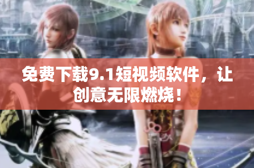 免费下载9.1短视频软件，让创意无限燃烧！