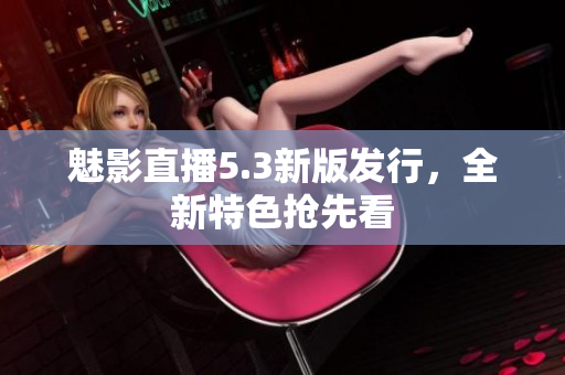 魅影直播5.3新版发行，全新特色抢先看
