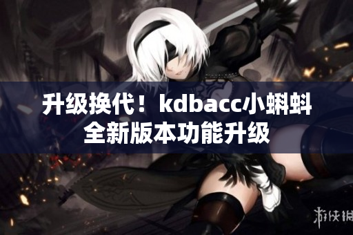 升级换代！kdbacc小蝌蚪全新版本功能升级