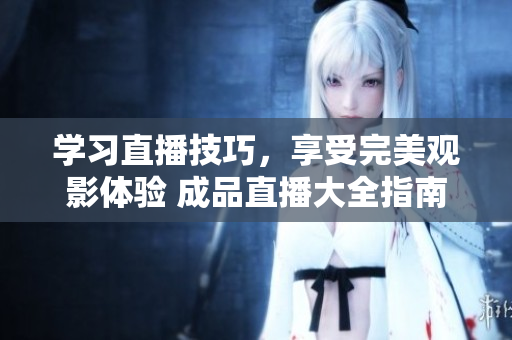 学习直播技巧，享受完美观影体验 成品直播大全指南