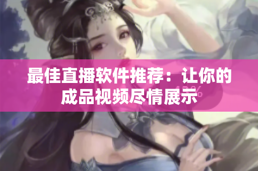 最佳直播软件推荐：让你的成品视频尽情展示