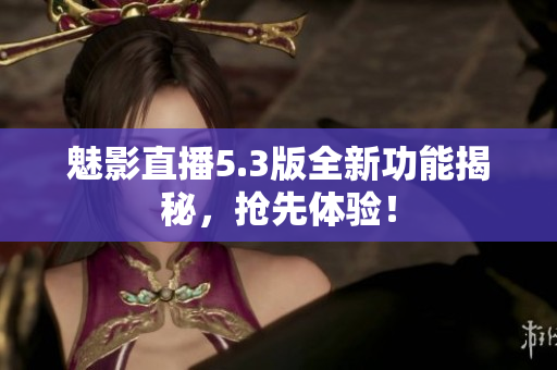 魅影直播5.3版全新功能揭秘，抢先体验！