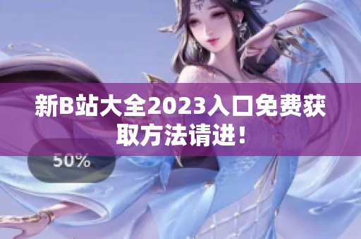新B站大全2023入口免费获取方法请进！
