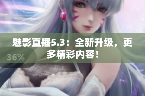 魅影直播5.3：全新升级，更多精彩内容！