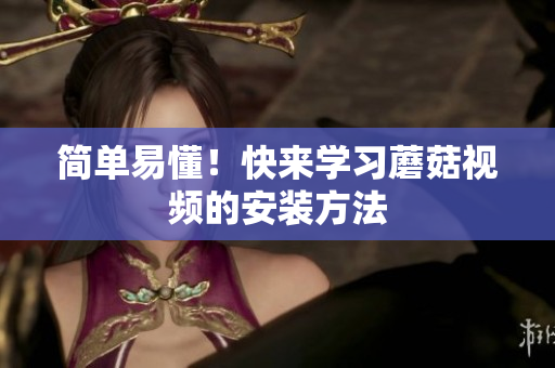 简单易懂！快来学习蘑菇视频的安装方法