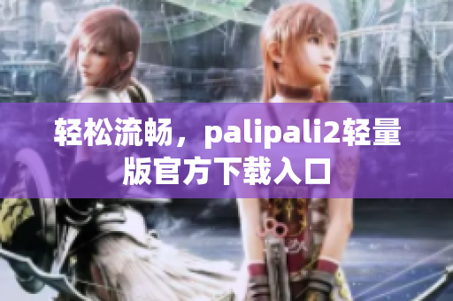 轻松流畅，palipali2轻量版官方下载入口
