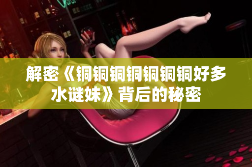 解密《铜铜铜铜铜铜铜好多水谜妹》背后的秘密