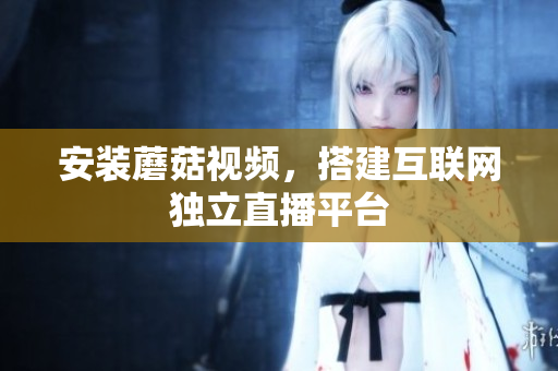安装蘑菇视频，搭建互联网独立直播平台