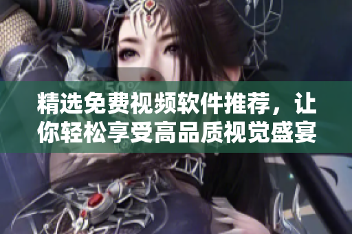 精选免费视频软件推荐，让你轻松享受高品质视觉盛宴！